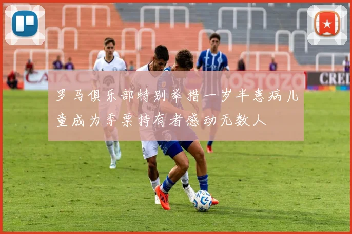 罗马俱乐部特别举措一岁半患病儿童成为季票持有者感动无数人