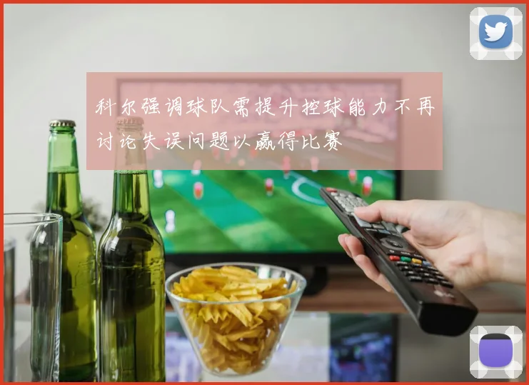 科尔强调球队需提升控球能力不再讨论失误问题以赢得比赛