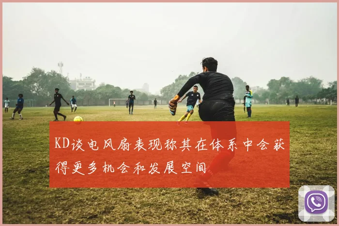 KD谈电风扇表现称其在体系中会获得更多机会和发展空间