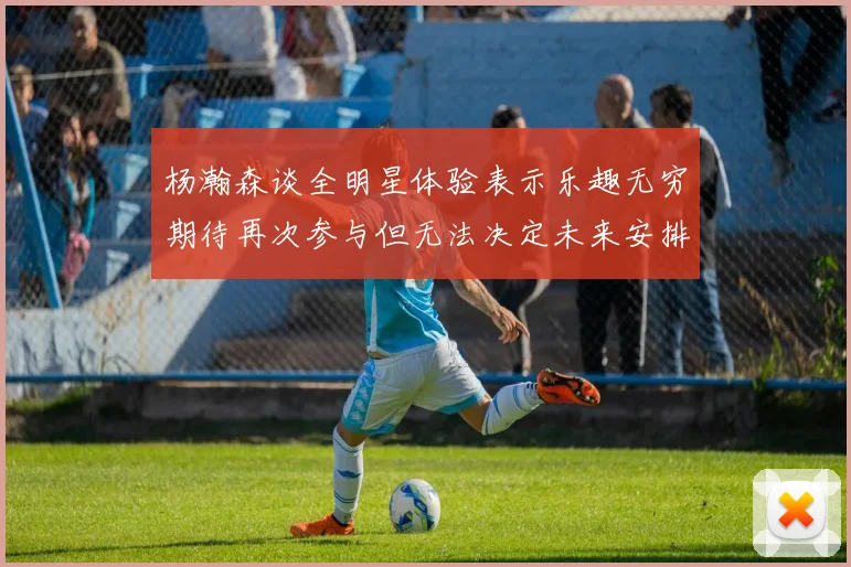 杨瀚森谈全明星体验表示乐趣无穷期待再次参与但无法决定未来安排