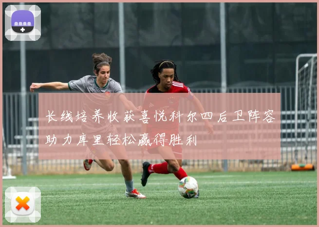 长线培养收获喜悦科尔四后卫阵容助力库里轻松赢得胜利