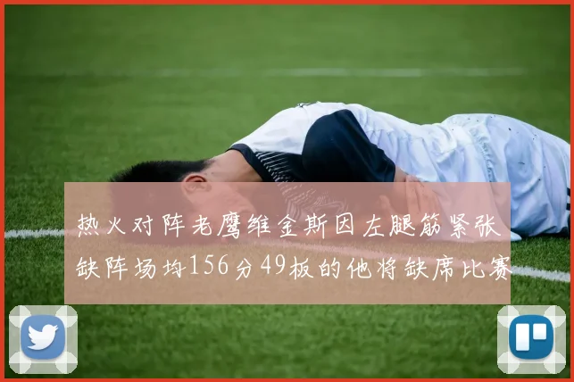 热火对阵老鹰维金斯因左腿筋紧张缺阵场均156分49板的他将缺席比赛