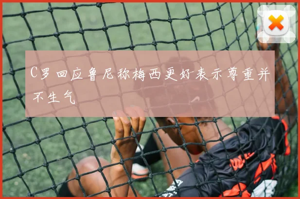 C罗回应鲁尼称梅西更好表示尊重并不生气