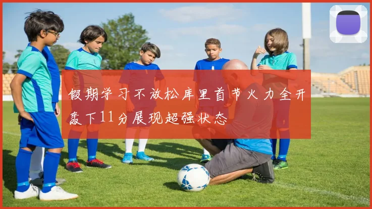 假期学习不放松库里首节火力全开轰下11分展现超强状态