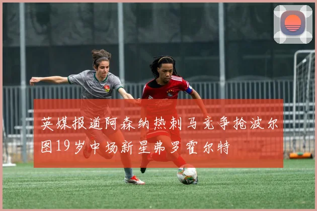 英媒报道阿森纳热刺马竞争抢波尔图19岁中场新星弗罗霍尔特