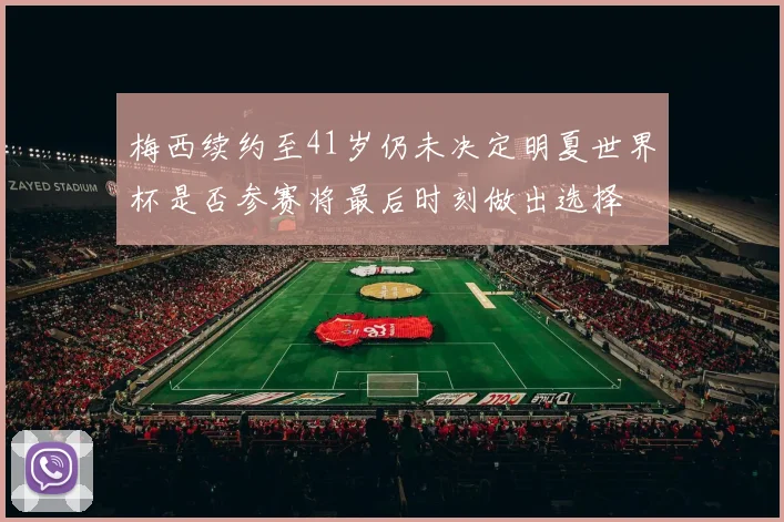 梅西续约至41岁仍未决定明夏世界杯是否参赛将最后时刻做出选择
