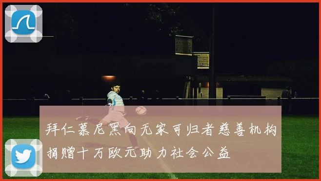 拜仁慕尼黑向无家可归者慈善机构捐赠十万欧元助力社会公益
