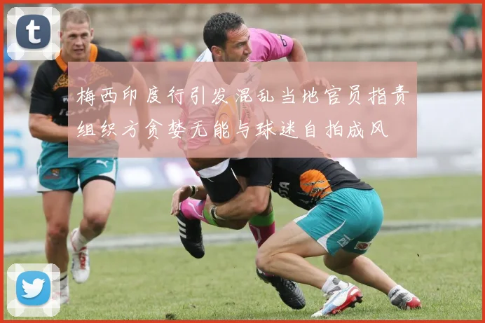 梅西印度行引发混乱当地官员指责组织方贪婪无能与球迷自拍成风