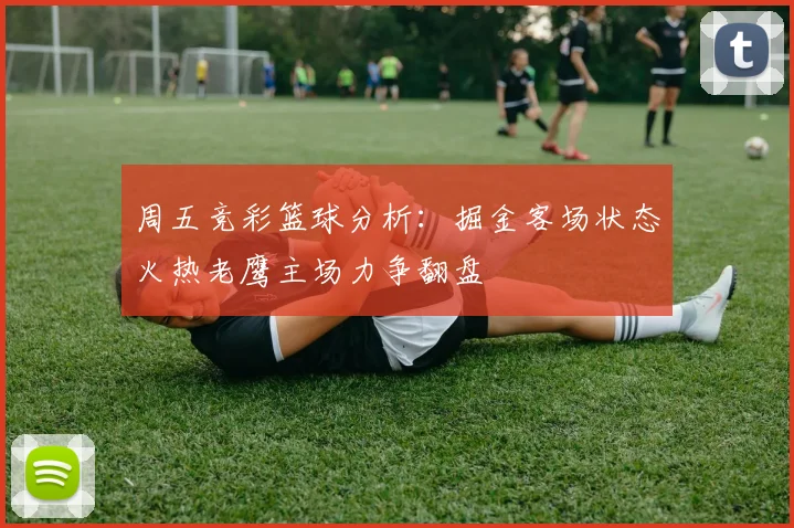 周五竞彩篮球分析：掘金客场状态火热老鹰主场力争翻盘
