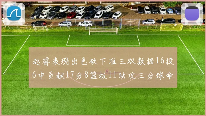 赵睿表现出色砍下准三双数据16投6中贡献17分8篮板11助攻三分球命中率高达385