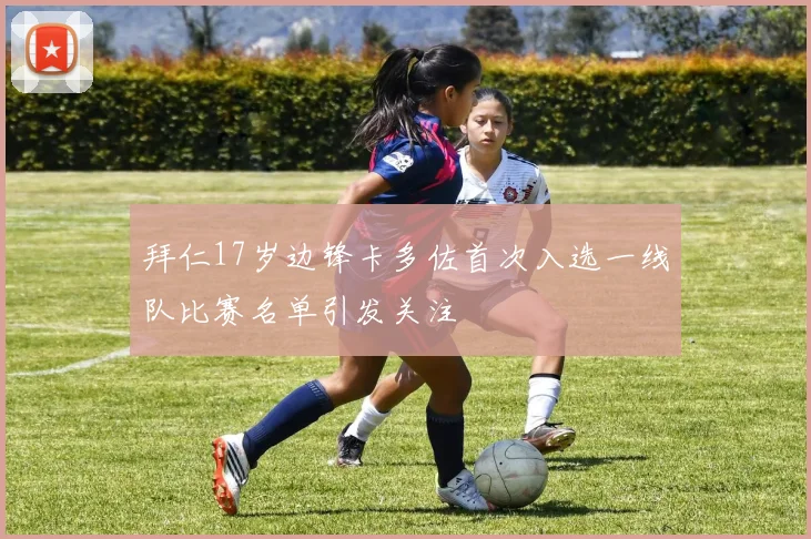 拜仁17岁边锋卡多佐首次入选一线队比赛名单引发关注