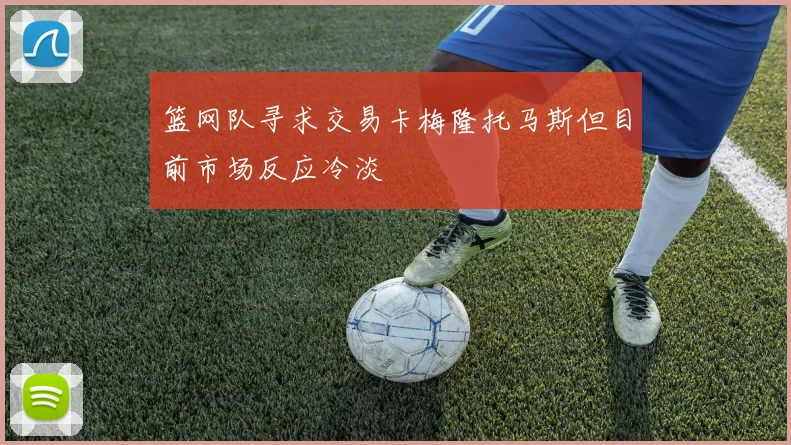 篮网队寻求交易卡梅隆托马斯但目前市场反应冷淡