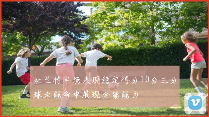 杜兰特半场表现稳定得分10分三分球未能命中展现全能能力