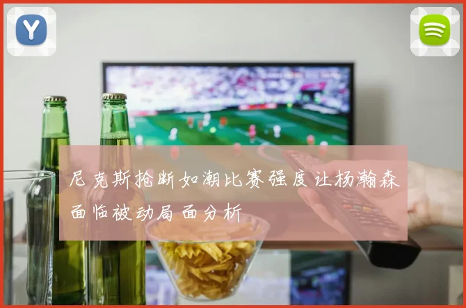 尼克斯抢断如潮比赛强度让杨瀚森面临被动局面分析