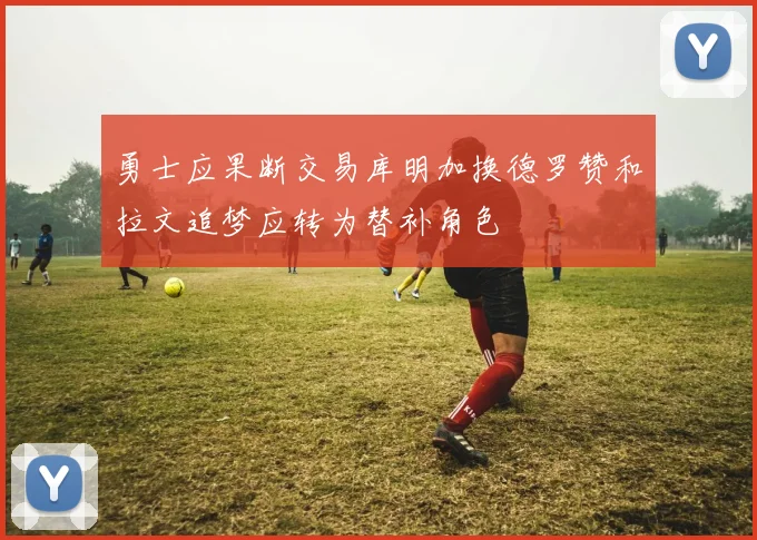 勇士应果断交易库明加换德罗赞和拉文追梦应转为替补角色