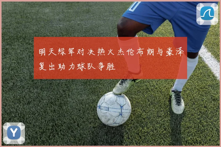 明天绿军对决热火杰伦布朗与豪泽复出助力球队争胜