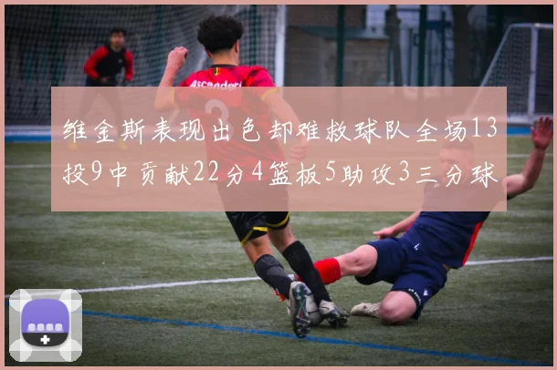 维金斯表现出色却难救球队全场13投9中贡献22分4篮板5助攻3三分球命中