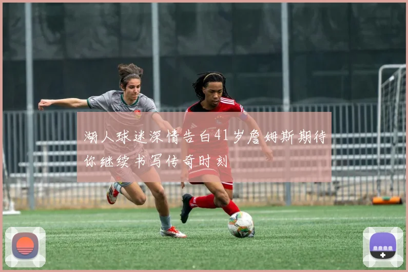 湖人球迷深情告白41岁詹姆斯期待你继续书写传奇时刻