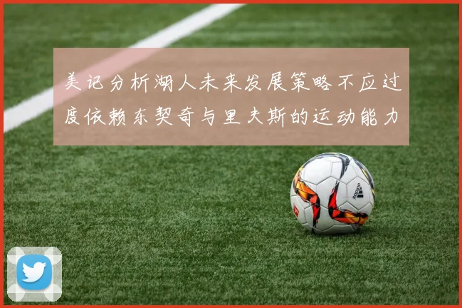 美记分析湖人未来发展策略不应过度依赖东契奇与里夫斯的运动能力不足