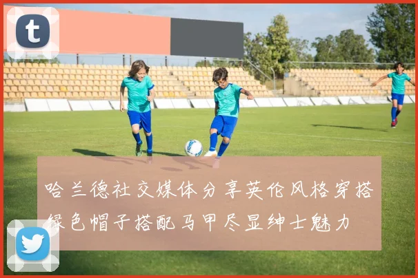 哈兰德社交媒体分享英伦风格穿搭绿色帽子搭配马甲尽显绅士魅力