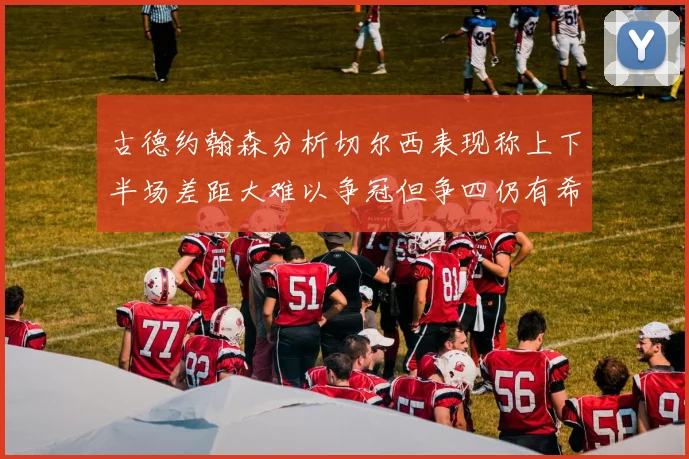 古德约翰森分析切尔西表现称上下半场差距大难以争冠但争四仍有希望