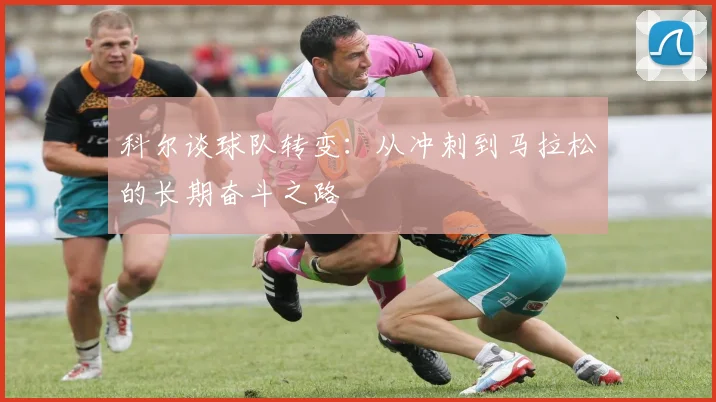 科尔谈球队转变：从冲刺到马拉松的长期奋斗之路