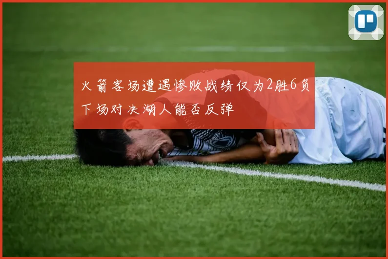 火箭客场遭遇惨败战绩仅为2胜6负下场对决湖人能否反弹