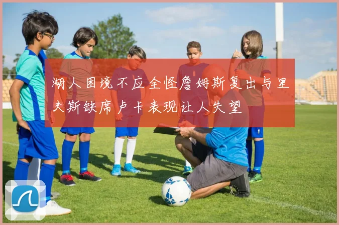 湖人困境不应全怪詹姆斯复出与里夫斯缺席卢卡表现让人失望