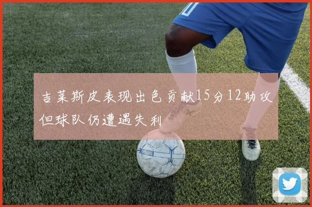 吉莱斯皮表现出色贡献15分12助攻但球队仍遭遇失利