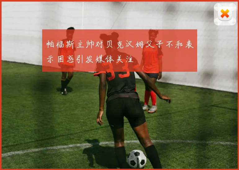 帕福斯主帅对贝克汉姆父子不和表示困惑引发媒体关注