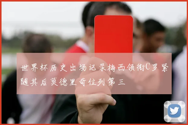 世界杯历史出场记录梅西领衔C罗紧随其后莫德里奇位列第三