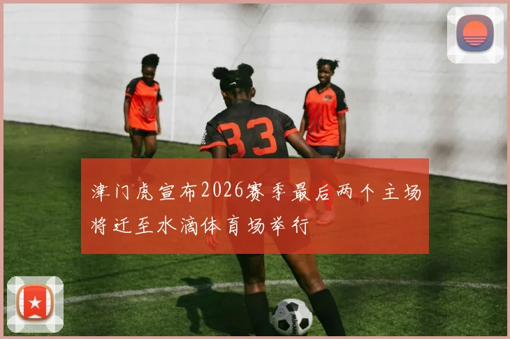 津门虎宣布2026赛季最后两个主场将迁至水滴体育场举行