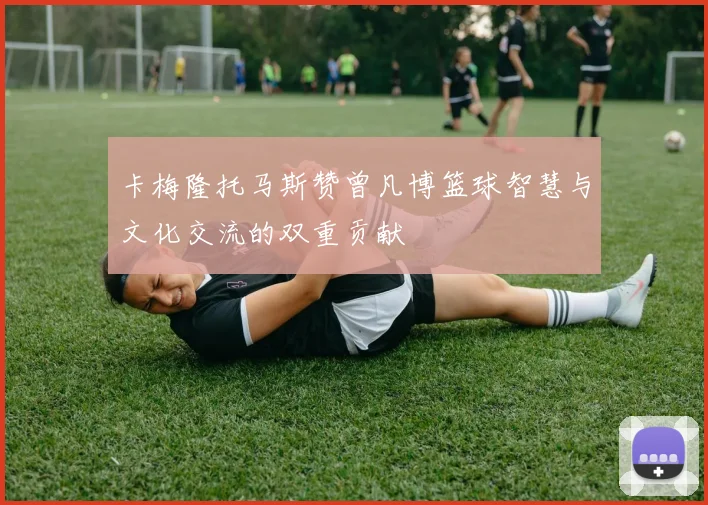 卡梅隆托马斯赞曾凡博篮球智慧与文化交流的双重贡献