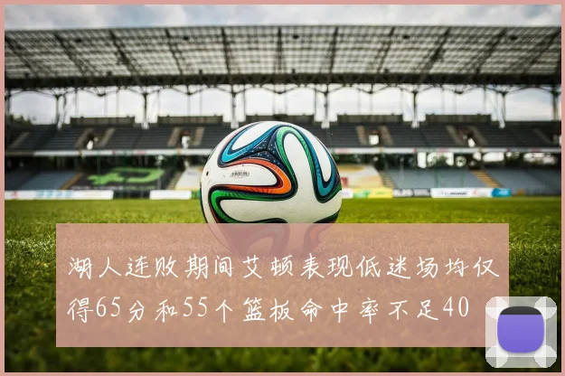湖人连败期间艾顿表现低迷场均仅得65分和55个篮板命中率不足40