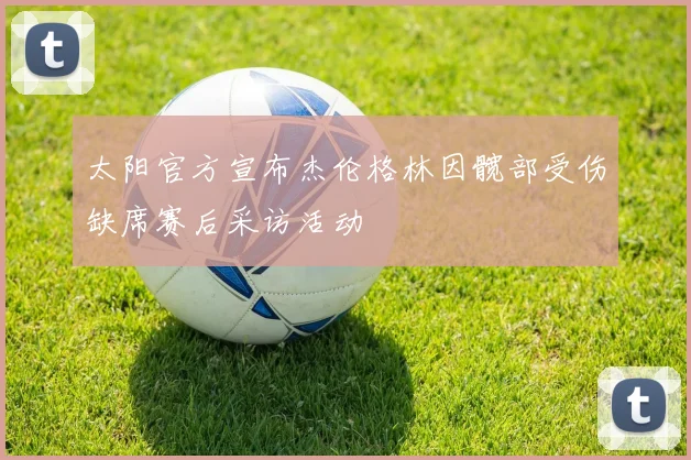 太阳官方宣布杰伦格林因髋部受伤缺席赛后采访活动