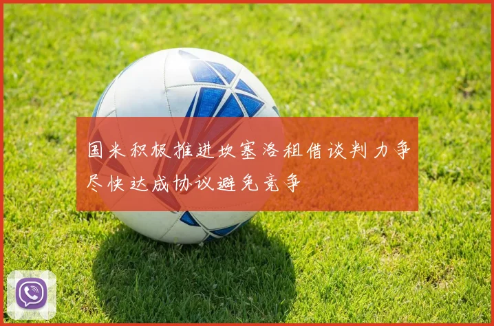 国米积极推进坎塞洛租借谈判力争尽快达成协议避免竞争