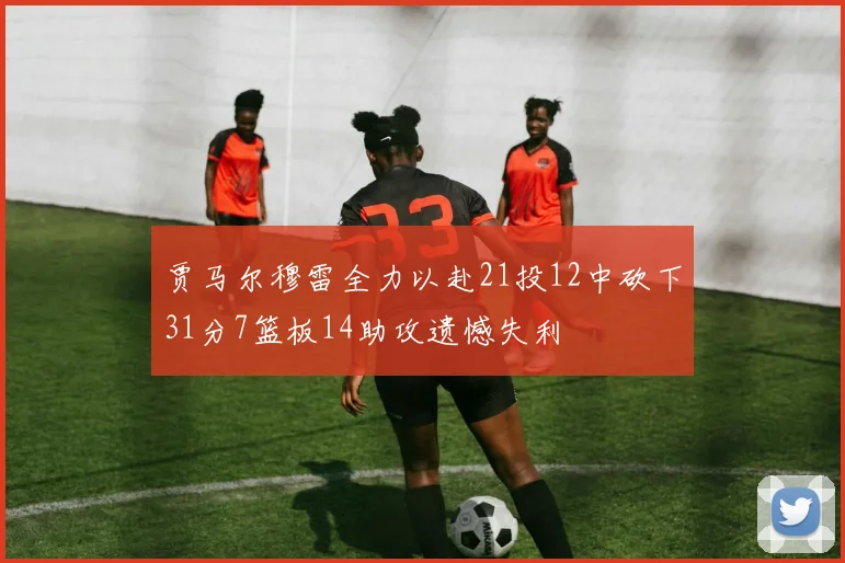 贾马尔穆雷全力以赴21投12中砍下31分7篮板14助攻遗憾失利