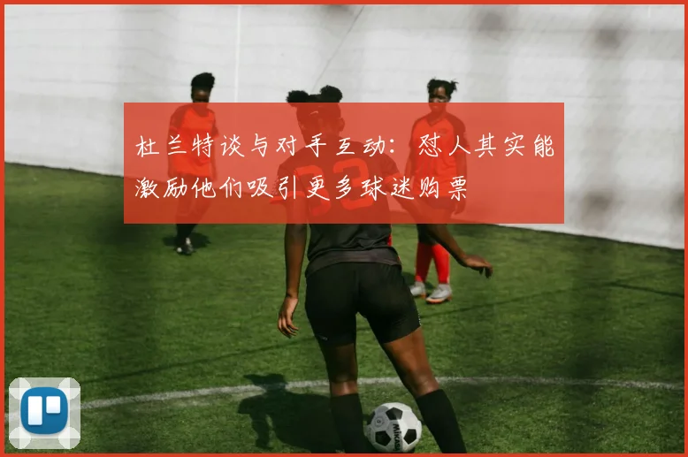 杜兰特谈与对手互动：怼人其实能激励他们吸引更多球迷购票