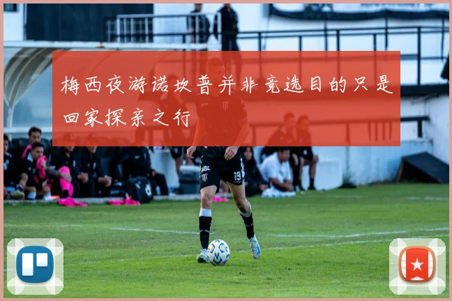梅西夜游诺坎普并非竞选目的只是回家探亲之行