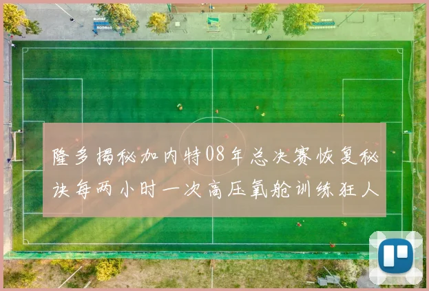 隆多揭秘加内特08年总决赛恢复秘诀每两小时一次高压氧舱训练狂人形象尽显