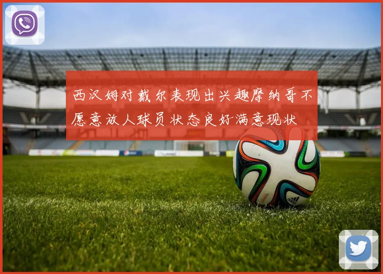 西汉姆对戴尔表现出兴趣摩纳哥不愿意放人球员状态良好满意现状